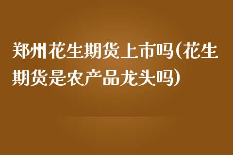郑州花生期货上市吗(花生期货是农产品龙头吗)_https://www.zztgc.com_期货行情_第1张