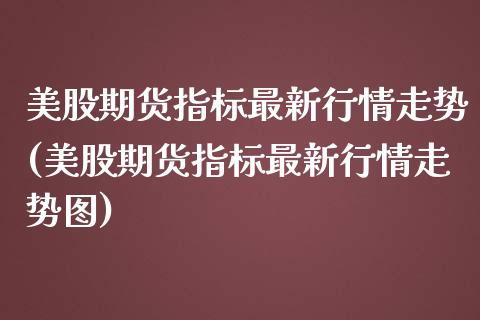 美股期货指标最新行情走势(美股期货指标最新行情走势图)_https://www.zztgc.com_期货行情_第1张