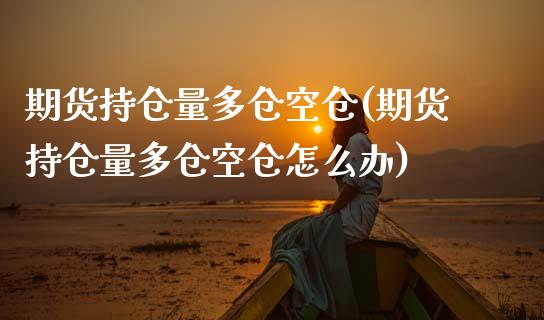 期货持仓量多仓空仓(期货持仓量多仓空仓怎么办)_https://www.zztgc.com_期货行情_第1张