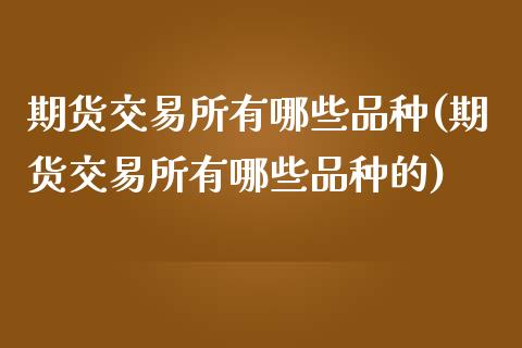 期货交易所有哪些品种(期货交易所有哪些品种的)_https://www.zztgc.com_期货入门_第1张