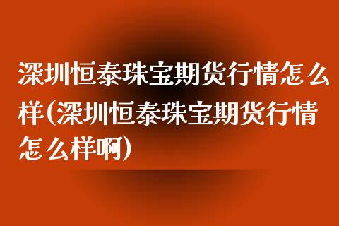 深圳恒泰珠宝期货行情怎么样(深圳恒泰珠宝期货行情怎么样啊)_https://www.zztgc.com_原油期货_第1张