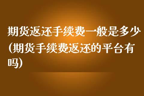 期货返还手续费一般是多少(期货手续费返还的平台有吗)_https://www.zztgc.com_期货开户_第1张