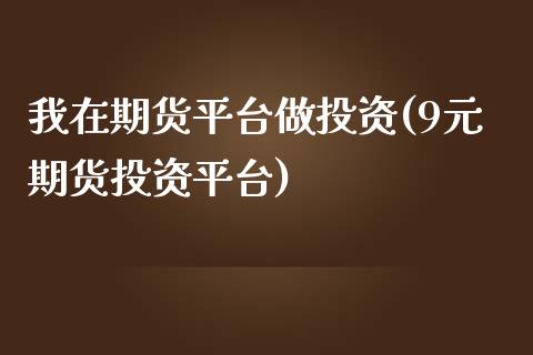 我在期货平台做投资(9元期货投资平台)_https://www.zztgc.com_期货直播_第1张