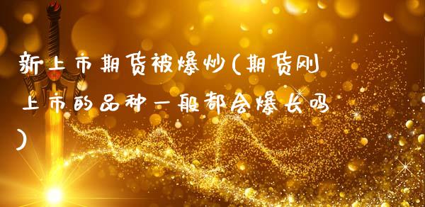 新上市期货被爆炒(期货刚上市的品种一般都会爆长吗)_https://www.zztgc.com_期货直播_第1张