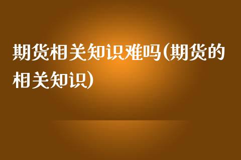 期货相关知识难吗(期货的相关知识)_https://www.zztgc.com_黄金期货_第1张
