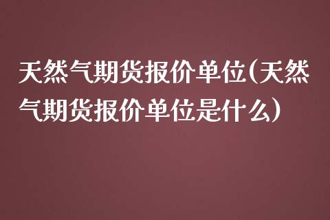 天然气期货报价单位(天然气期货报价单位是什么)_https://www.zztgc.com_期货入门_第1张