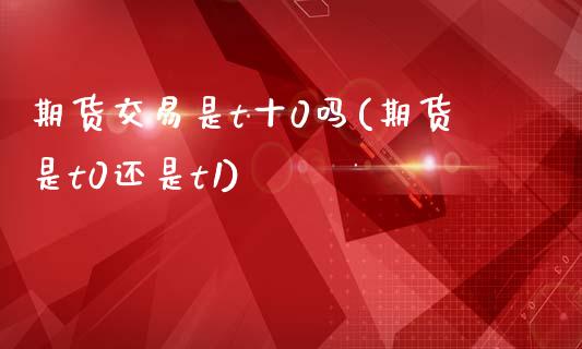 期货交易是t十0吗(期货是t0还是t1)_https://www.zztgc.com_期货行情_第1张