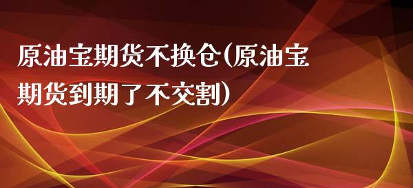 原油宝期货不换仓(原油宝期货到期了不交割)_https://www.zztgc.com_黄金期货_第1张