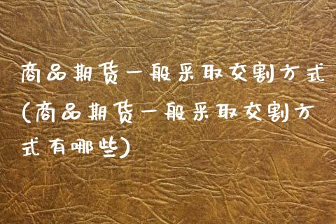 商品期货一般采取交割方式(商品期货一般采取交割方式有哪些)_https://www.zztgc.com_黄金期货_第1张