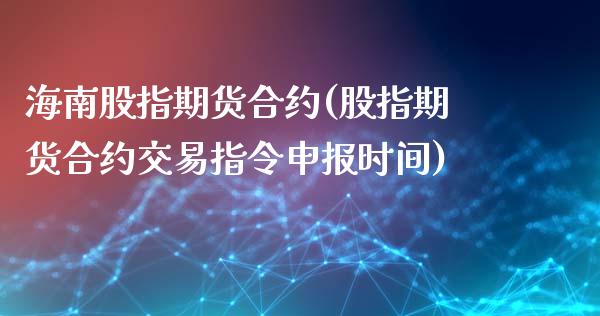 海南股指期货合约(股指期货合约交易指令申报时间)_https://www.zztgc.com_期货入门_第1张