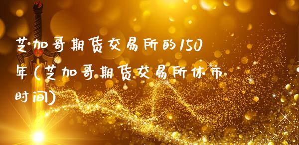 芝加哥期货交易所的150年(芝加哥期货交易所休市时间)_https://www.zztgc.com_期货行情_第1张