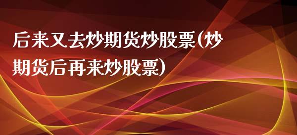 后来又去炒期货炒股票(炒期货后再来炒股票)_https://www.zztgc.com_期货行情_第1张