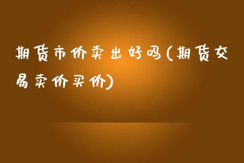 期货市价卖出好吗(期货交易卖价买价)_https://www.zztgc.com_期货入门_第1张
