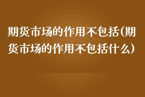 期货市场的作用不包括(期货市场的作用不包括什么)_https://www.zztgc.com_黄金期货_第1张
