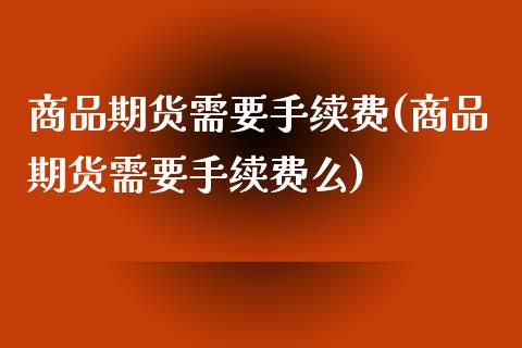 商品期货需要手续费(商品期货需要手续费么)_https://www.zztgc.com_黄金期货_第1张