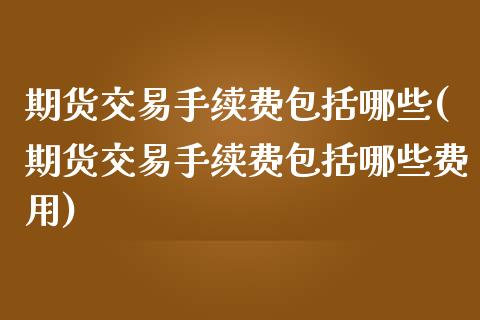 期货交易手续费包括哪些(期货交易手续费包括哪些费用)_https://www.zztgc.com_原油期货_第1张