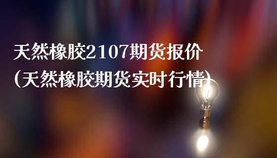 天然橡胶2107期货报价(天然橡胶期货实时行情)_https://www.zztgc.com_期货行情_第1张