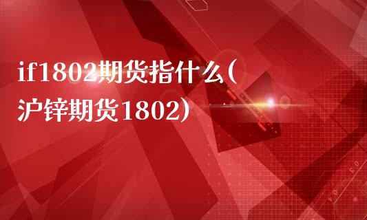 if1802期货指什么(沪锌期货1802)_https://www.zztgc.com_黄金期货_第1张