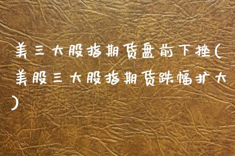 美三大股指期货盘前下挫(美股三大股指期货跌幅扩大)_https://www.zztgc.com_期货行情_第1张