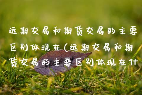 远期交易和期货交易的主要区别体现在(远期交易和期货交易的主要区别体现在什么)_https://www.zztgc.com_黄金期货_第1张