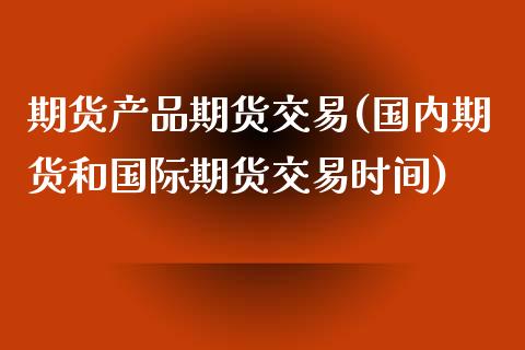 期货产品期货交易(国内期货和国际期货交易时间)_https://www.zztgc.com_期货直播_第1张