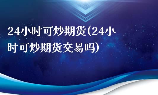 24小时可炒期货(24小时可炒期货交易吗)_https://www.zztgc.com_黄金期货_第1张