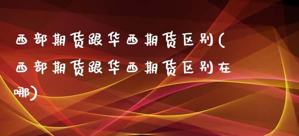 西部期货跟华西期货区别(西部期货跟华西期货区别在哪)_https://www.zztgc.com_期货入门_第1张