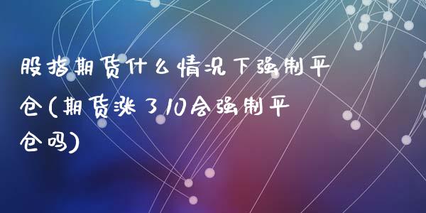 股指期货什么情况下强制平仓(期货涨了10会强制平仓吗)_https://www.zztgc.com_黄金期货_第1张