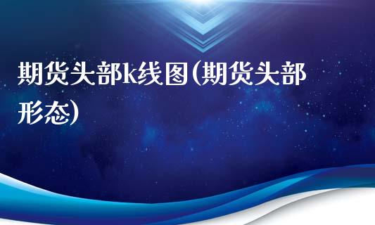 期货头部k线图(期货头部形态)_https://www.zztgc.com_期货直播_第1张