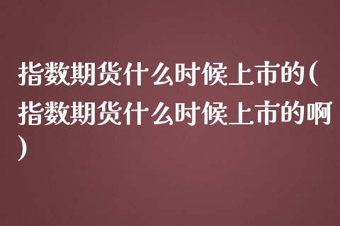 指数期货什么时候上市的(指数期货什么时候上市的啊)_https://www.zztgc.com_期货直播_第1张