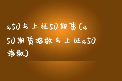 a50与上证50期货(a50期货指数与上证a50指数)_https://www.zztgc.com_原油期货_第1张
