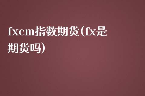 fxcm指数期货(fx是期货吗)_https://www.zztgc.com_黄金期货_第1张