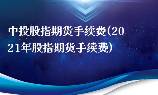 中投股指期货手续费(2021年股指期货手续费)_https://www.zztgc.com_期货直播_第1张