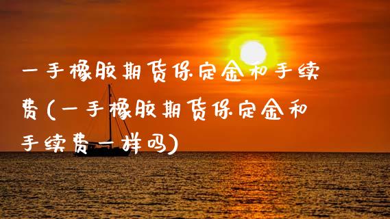 一手橡胶期货保定金和手续费(一手橡胶期货保定金和手续费一样吗)_https://www.zztgc.com_原油期货_第1张