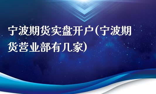 宁波期货实盘开户(宁波期货营业部有几家)_https://www.zztgc.com_期货行情_第1张