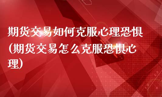 期货交易如何克服心理恐惧(期货交易怎么克服恐惧心理)_https://www.zztgc.com_期货入门_第1张