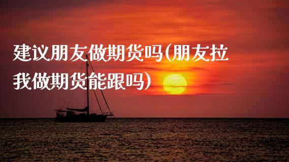 建议朋友做期货吗(朋友拉我做期货能跟吗)_https://www.zztgc.com_黄金期货_第1张