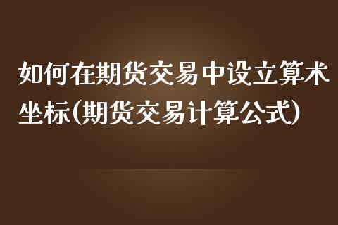 如何在期货交易中设立算术坐标(期货交易计算公式)_https://www.zztgc.com_期货直播_第1张