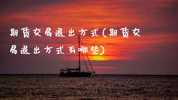 期货交易退出方式(期货交易退出方式有哪些)_https://www.zztgc.com_期货行情_第1张