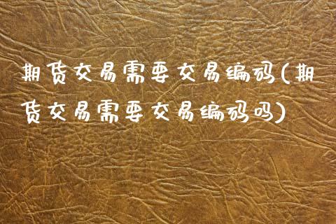 期货交易需要交易编码(期货交易需要交易编码吗)_https://www.zztgc.com_黄金期货_第1张