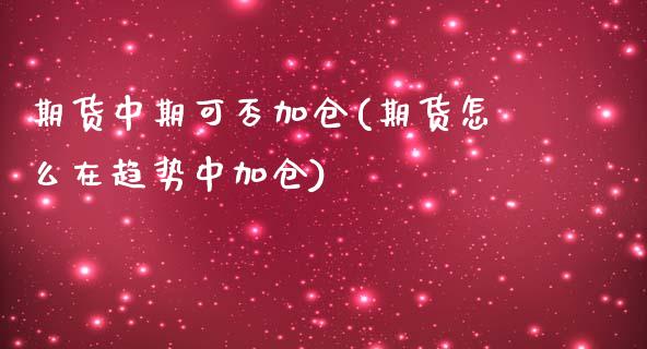 期货中期可否加仓(期货怎么在趋势中加仓)_https://www.zztgc.com_期货入门_第1张