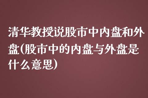 清华教授说股市中内盘和外盘(股市中的内盘与外盘是什么意思)_https://www.zztgc.com_原油期货_第1张