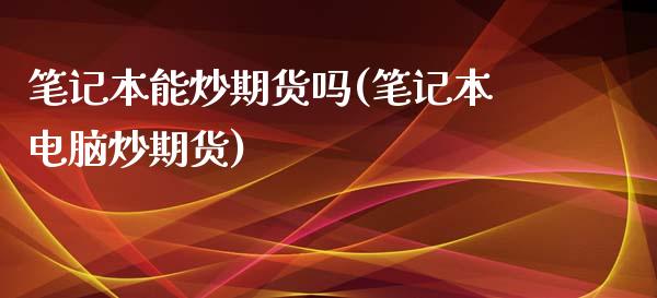 笔记本能炒期货吗(笔记本电脑炒期货)_https://www.zztgc.com_期货行情_第1张