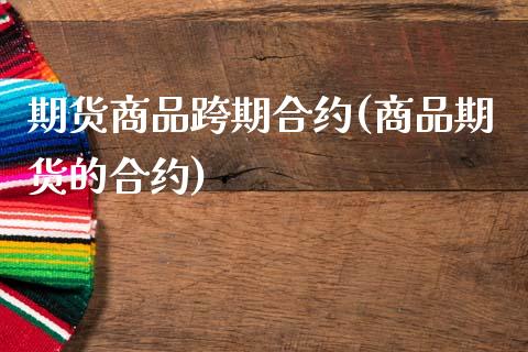 期货商品跨期合约(商品期货的合约)_https://www.zztgc.com_原油期货_第1张