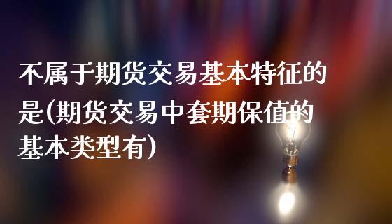 不属于期货交易基本特征的是(期货交易中套期保值的基本类型有)_https://www.zztgc.com_期货入门_第1张