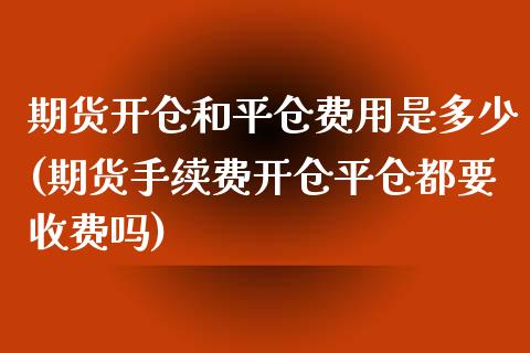 期货开仓和平仓费用是多少(期货手续费开仓平仓都要收费吗)_https://www.zztgc.com_原油期货_第1张