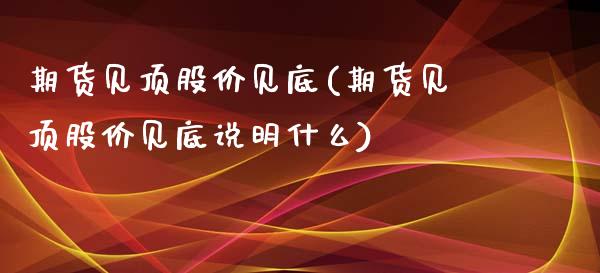 期货见顶股价见底(期货见顶股价见底说明什么)_https://www.zztgc.com_期货行情_第1张