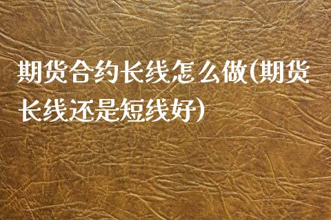 期货合约长线怎么做(期货长线还是短线好)_https://www.zztgc.com_期货开户_第1张