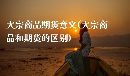 大宗商品期货意义(大宗商品和期货的区别)_https://www.zztgc.com_期货入门_第1张