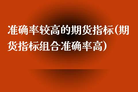 准确率较高的期货指标(期货指标组合准确率高)_https://www.zztgc.com_期货直播_第1张